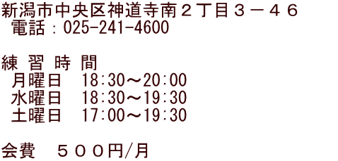 新潟市中央区神道寺南２丁目３－４６　　  電話：025-241-4600  練 習 時 間  月曜日　18:30～20:00  水曜日　18:30～19:30  土曜日　17:00～19:30  会費　５００円/月