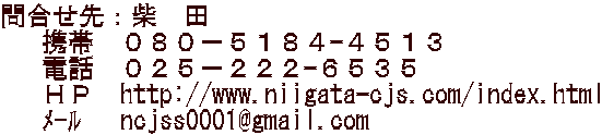 問合せ先：柴　田  　携帯　０８０－５１８４-４５１３  　電話　０２５－２２２-６５３５ 　 ＨＰ  http://www.niigata-cjs.com/index.html    ﾒｰﾙ　 ncjss0001@gmail.com 