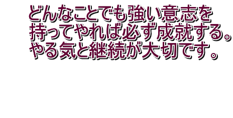 　　どんなことでも強い意志を  　　持ってやれば必ず成就する。 　　やる気と継続が大切です。   