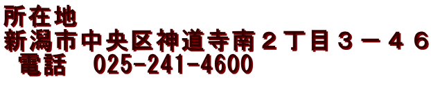 所在地　 新潟市中央区神道寺南２丁目３－４６  電話　025-241-4600 